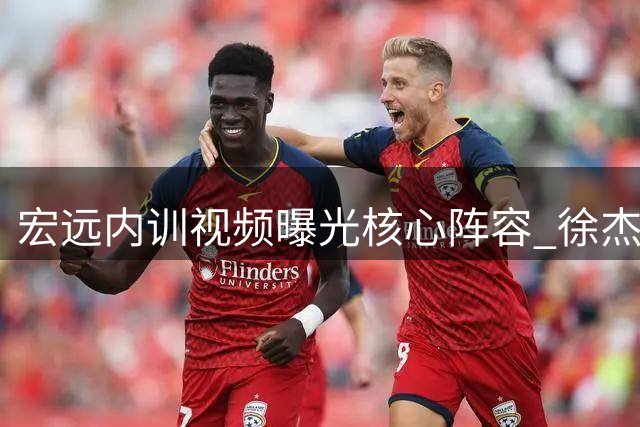 宏远内训视频曝光核心阵容 徐杰周鹏领衔年轻球员状态火热